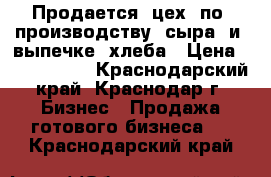 Продается  цех  по  производству  сыра  и  выпечке  хлеба › Цена ­ 7 300 000 - Краснодарский край, Краснодар г. Бизнес » Продажа готового бизнеса   . Краснодарский край